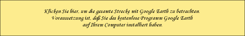 Klicken Sie hier, um die gesamte Strecke mit Google Earth zu betrachten. 
Voraussetzung ist, da� Sie das kostenlose Programm Google Earth 
auf Ihrem Computer installiert haben.