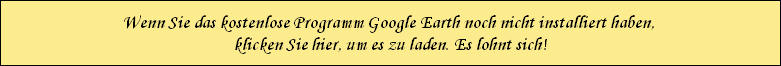 Wenn Sie das kostenlose Programm Google Earth noch nicht installiert haben, 
klicken Sie hier, um es zu laden. Es lohnt sich!