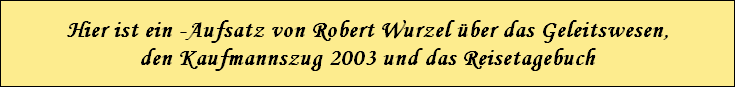Hier ist ein -Aufsatz von Robert Wurzel �ber das Geleitswesen,
den Kaufmannszug 2003 und das Reisetagebuch