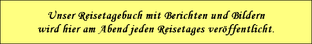 Unser Reisetagebuch mit Berichten und Bildern
wird hier am Abend jeden Reisetages ver�ffentlicht.